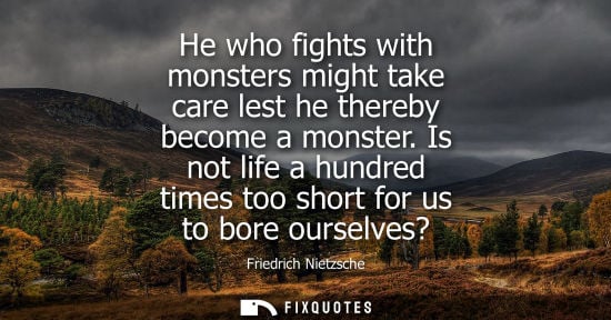 Small: He who fights with monsters might take care lest he thereby become a monster. Is not life a hundred times too 