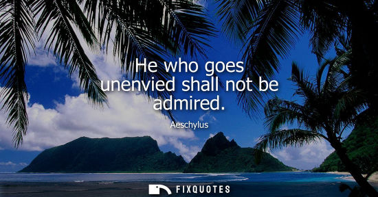 Small: He who goes unenvied shall not be admired