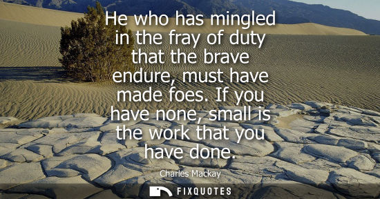 Small: He who has mingled in the fray of duty that the brave endure, must have made foes. If you have none, sm