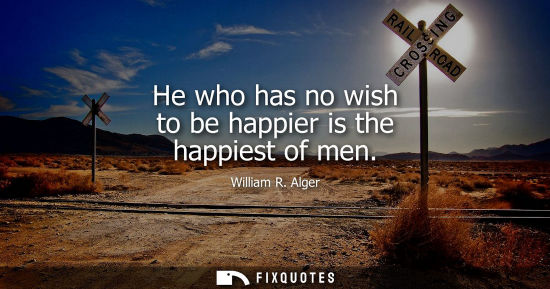 Small: He who has no wish to be happier is the happiest of men