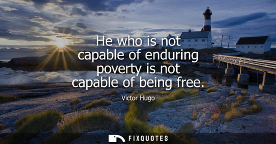 Small: He who is not capable of enduring poverty is not capable of being free