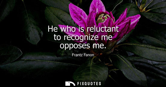 Small: He who is reluctant to recognize me opposes me