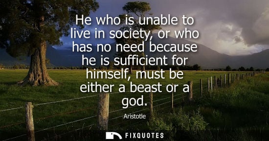 Small: He who is unable to live in society, or who has no need because he is sufficient for himself, must be e