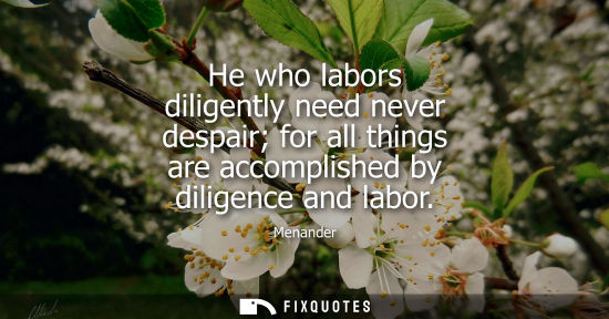 Small: He who labors diligently need never despair for all things are accomplished by diligence and labor