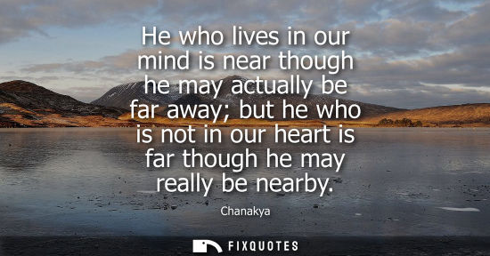 Small: He who lives in our mind is near though he may actually be far away but he who is not in our heart is f