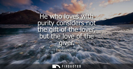 Small: He who loves with purity considers not the gift of the lover, but the love of the giver