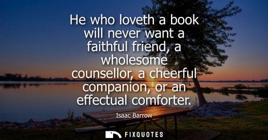 Small: He who loveth a book will never want a faithful friend, a wholesome counsellor, a cheerful companion, o