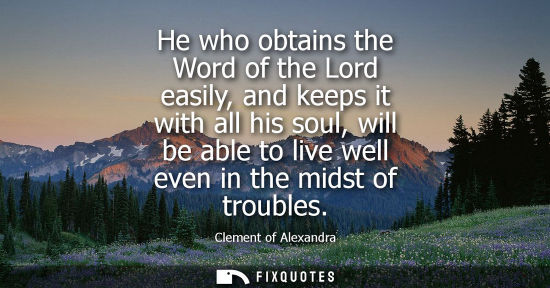 Small: He who obtains the Word of the Lord easily, and keeps it with all his soul, will be able to live well e