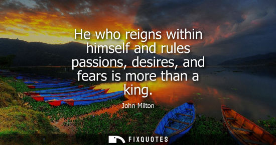 Small: He who reigns within himself and rules passions, desires, and fears is more than a king