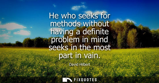 Small: He who seeks for methods without having a definite problem in mind seeks in the most part in vain