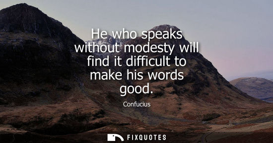 Small: He who speaks without modesty will find it difficult to make his words good