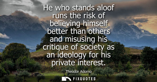 Small: He who stands aloof runs the risk of believing himself better than others and misusing his critique of 
