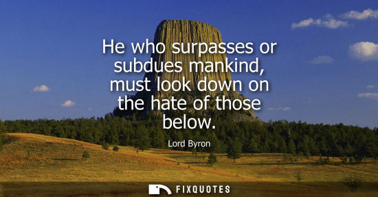 Small: He who surpasses or subdues mankind, must look down on the hate of those below