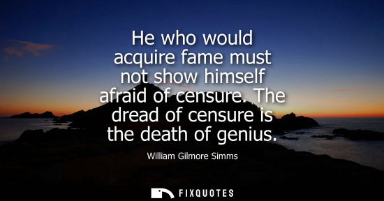 Small: He who would acquire fame must not show himself afraid of censure. The dread of censure is the death of