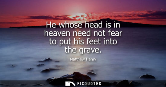 Small: He whose head is in heaven need not fear to put his feet into the grave