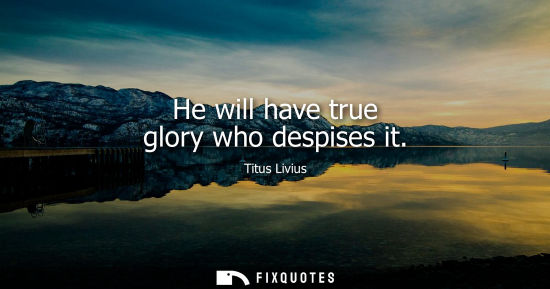 Small: He will have true glory who despises it