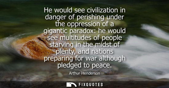 Small: He would see civilization in danger of perishing under the oppression of a gigantic paradox: he would s