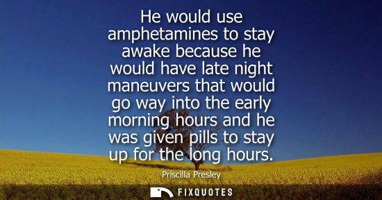 Small: He would use amphetamines to stay awake because he would have late night maneuvers that would go way in