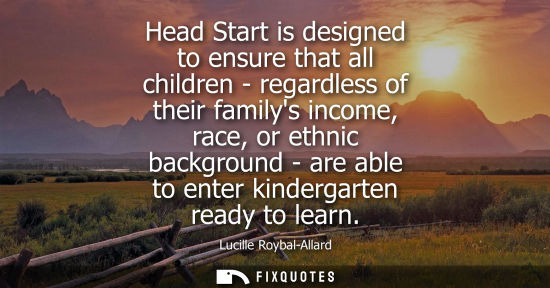 Small: Head Start is designed to ensure that all children - regardless of their familys income, race, or ethnic backg