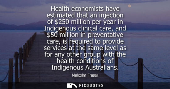 Small: Health economists have estimated that an injection of 250 million per year in Indigenous clinical care,