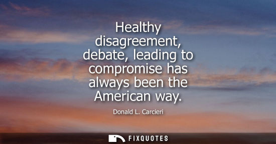 Small: Healthy disagreement, debate, leading to compromise has always been the American way