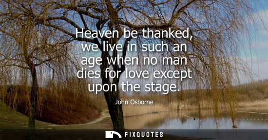 Small: Heaven be thanked, we live in such an age when no man dies for love except upon the stage