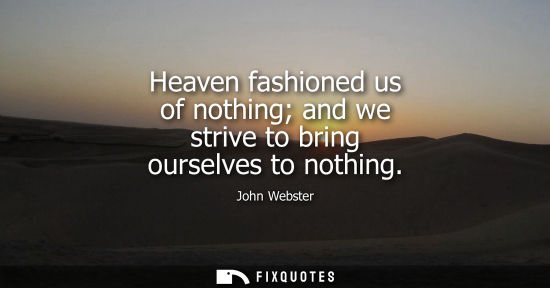 Small: Heaven fashioned us of nothing and we strive to bring ourselves to nothing