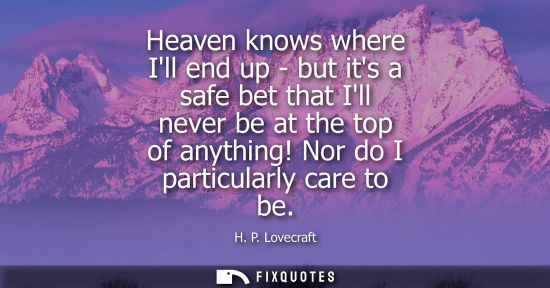 Small: Heaven knows where Ill end up - but its a safe bet that Ill never be at the top of anything! Nor do I p