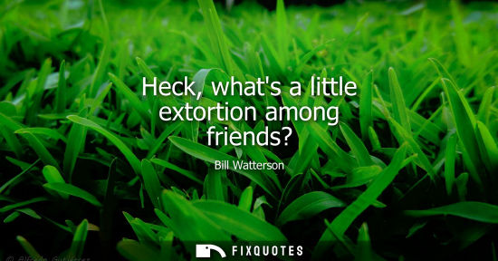 Small: Heck, whats a little extortion among friends?