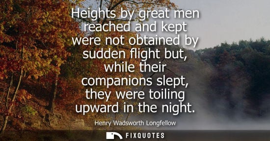 Small: Heights by great men reached and kept were not obtained by sudden flight but, while their companions sl