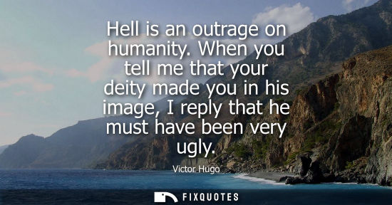 Small: Hell is an outrage on humanity. When you tell me that your deity made you in his image, I reply that he must h