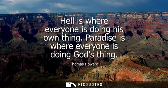 Small: Hell is where everyone is doing his own thing. Paradise is where everyone is doing Gods thing