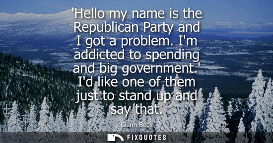 Small: Hello my name is the Republican Party and I got a problem. Im addicted to spending and big government. 