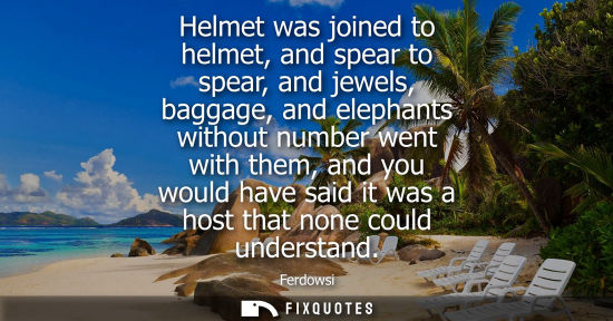 Small: Helmet was joined to helmet, and spear to spear, and jewels, baggage, and elephants without number went