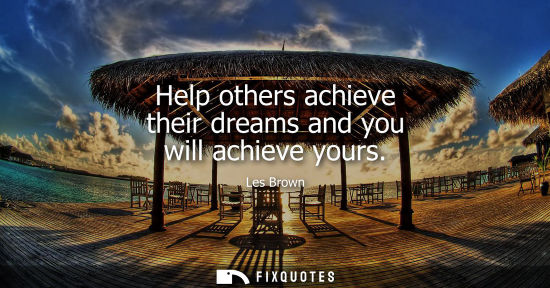 Small: Help others achieve their dreams and you will achieve yours