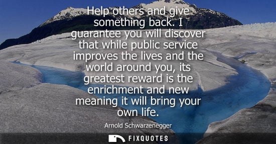 Small: Help others and give something back. I guarantee you will discover that while public service improves t