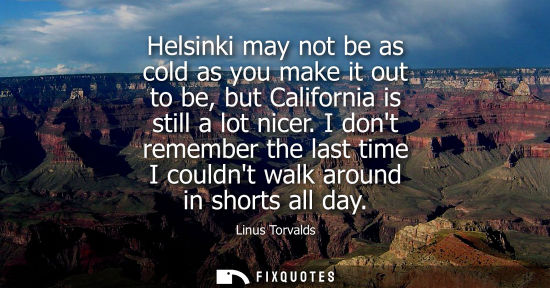 Small: Helsinki may not be as cold as you make it out to be, but California is still a lot nicer. I dont remember the