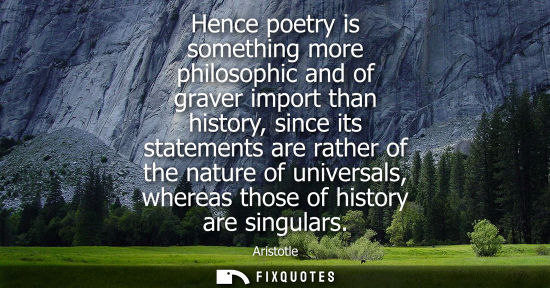 Small: Hence poetry is something more philosophic and of graver import than history, since its statements are rather 