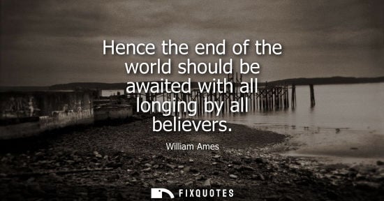Small: Hence the end of the world should be awaited with all longing by all believers