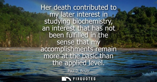 Small: Her death contributed to my later interest in studying biochemistry, an interest that has not been fulf
