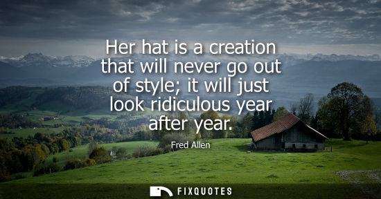 Small: Her hat is a creation that will never go out of style it will just look ridiculous year after year