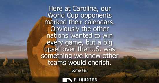 Small: Here at Carolina, our World Cup opponents marked their calendars. Obviously the other nations wanted to