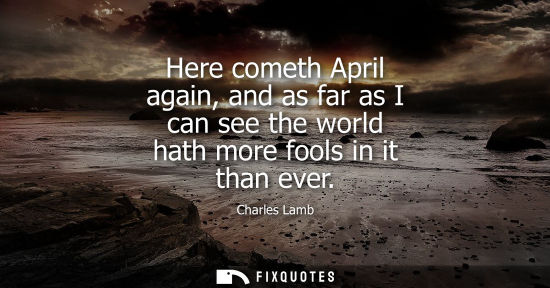Small: Here cometh April again, and as far as I can see the world hath more fools in it than ever