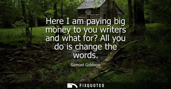 Small: Here I am paying big money to you writers and what for? All you do is change the words