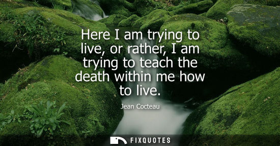 Small: Here I am trying to live, or rather, I am trying to teach the death within me how to live
