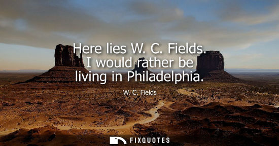 Small: Here lies W. C. Fields. I would rather be living in Philadelphia - W. C. Fields