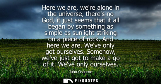 Small: Here we are, were alone in the universe, theres no God, it just seems that it all began by something as