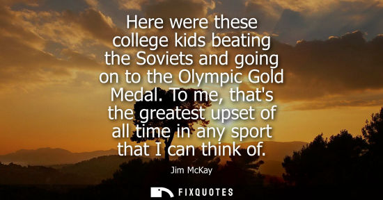 Small: Here were these college kids beating the Soviets and going on to the Olympic Gold Medal. To me, thats t