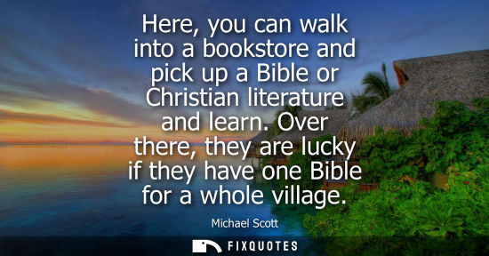 Small: Here, you can walk into a bookstore and pick up a Bible or Christian literature and learn. Over there, 