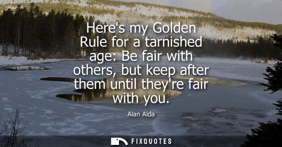 Small: Heres my Golden Rule for a tarnished age: Be fair with others, but keep after them until theyre fair wi